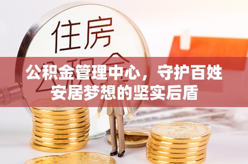 友谊公积金管理中心，守护百姓安居梦想的坚实后盾