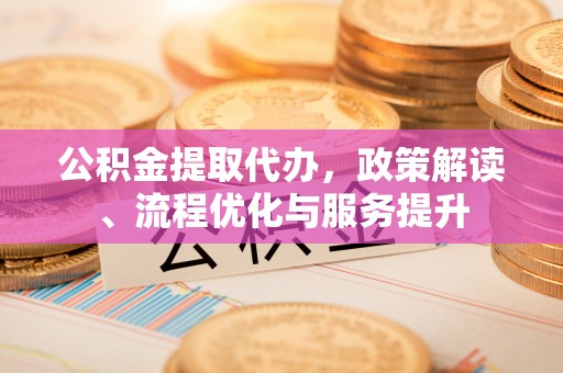 友谊公积金提取代办，政策解读、流程优化与服务提升