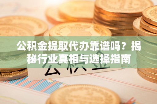 友谊公积金提取代办靠谱吗？揭秘行业真相与选择指南