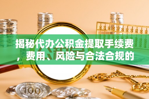 友谊揭秘代办公积金提取手续费，费用、风险与合法合规的全解析
