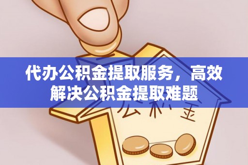 友谊代办公积金提取服务，高效解决公积金提取难题