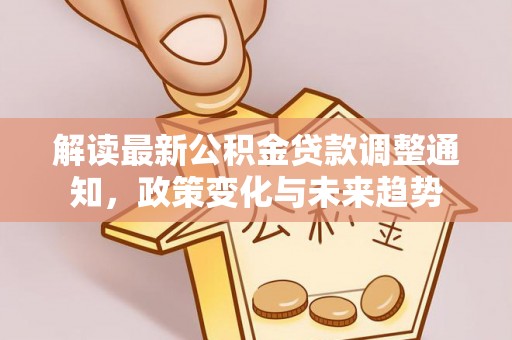 友谊解读最新公积金贷款调整通知，政策变化与未来趋势