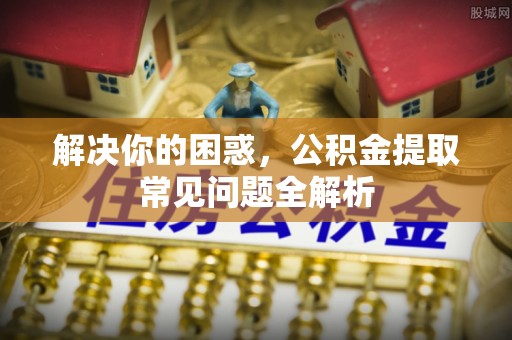 友谊解决你的困惑，公积金提取常见问题全解析