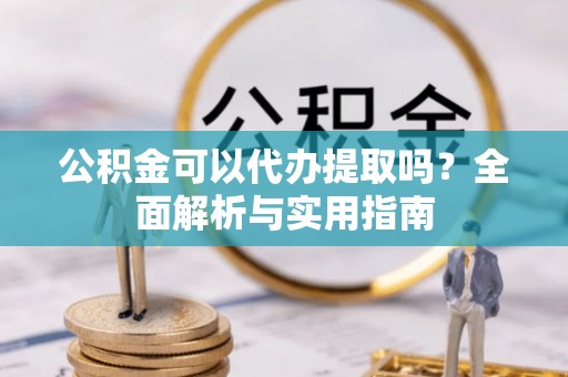 友谊公积金可以代办提取吗？全面解析与实用指南