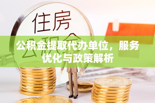 友谊公积金提取代办单位，服务优化与政策解析