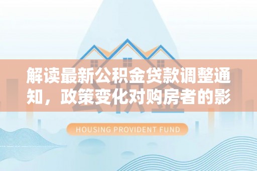 友谊解读最新公积金贷款调整通知，政策变化对购房者的影响与应对策略