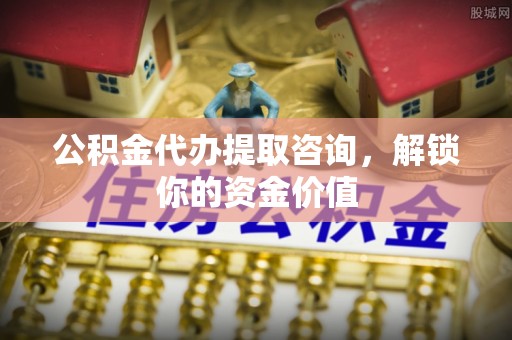 友谊公积金代办提取咨询，解锁你的资金价值
