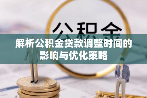 友谊解析公积金贷款调整时间的影响与优化策略