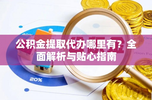 友谊公积金提取代办哪里有？全面解析与贴心指南