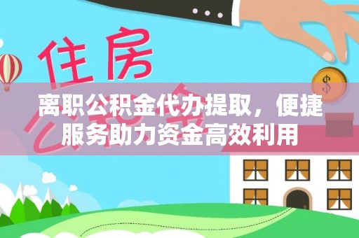 友谊离职公积金代办提取，便捷服务助力资金高效利用