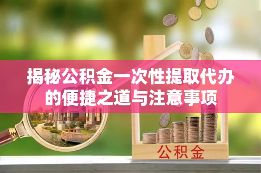 友谊揭秘公积金一次性提取代办的便捷之道与注意事项