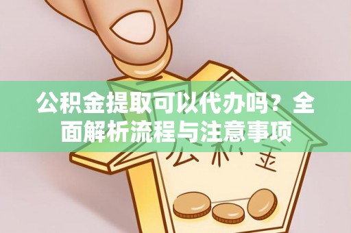 友谊公积金提取可以代办吗？全面解析流程与注意事项