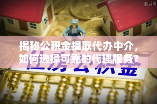 友谊揭秘公积金提取代办中介，如何选择可靠的代理服务？