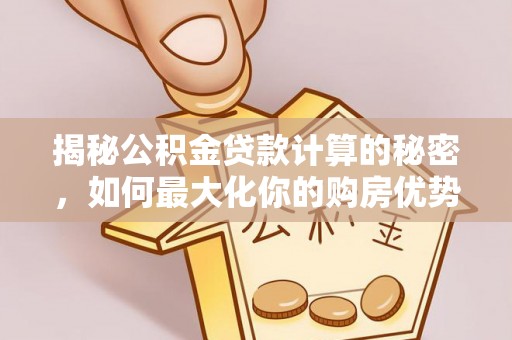 友谊揭秘公积金贷款计算的秘密，如何最大化你的购房优势