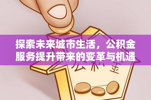 友谊探索未来城市生活，公积金服务提升带来的变革与机遇