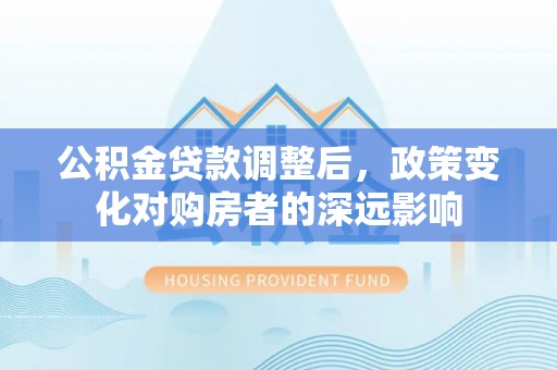 友谊公积金贷款调整后，政策变化对购房者的深远影响