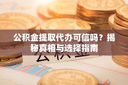 友谊公积金提取代办可信吗？揭秘真相与选择指南