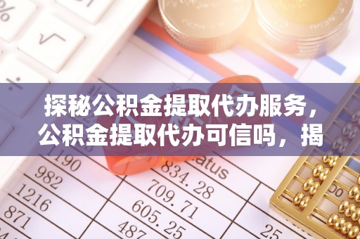 友谊探秘公积金提取代办服务，公积金提取代办可信吗，揭秘真相与选择指南