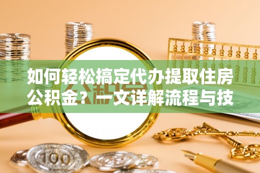 友谊如何轻松搞定代办提取住房公积金？一文详解流程与技巧