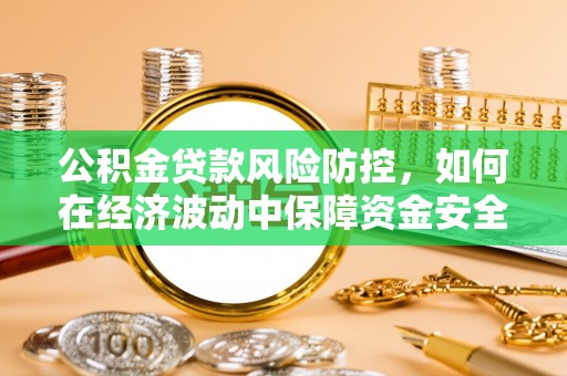 友谊公积金贷款风险防控，如何在经济波动中保障资金安全