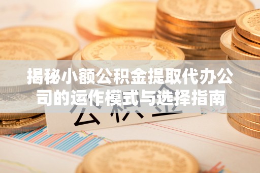 友谊揭秘小额公积金提取代办公司的运作模式与选择指南