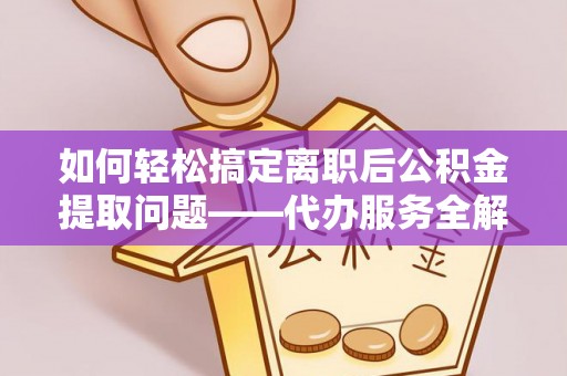 友谊如何轻松搞定离职后公积金提取问题——代办服务全解析