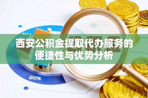 友谊西安公积金提取代办服务的便捷性与优势分析