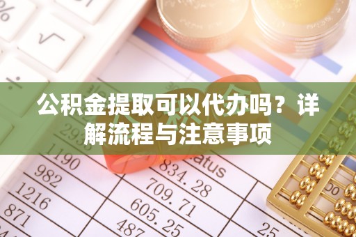 友谊公积金提取可以代办吗？详解流程与注意事项
