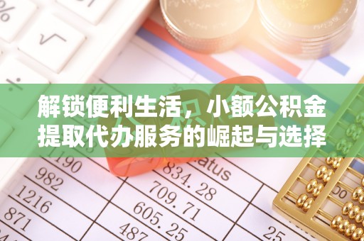 友谊解锁便利生活，小额公积金提取代办服务的崛起与选择