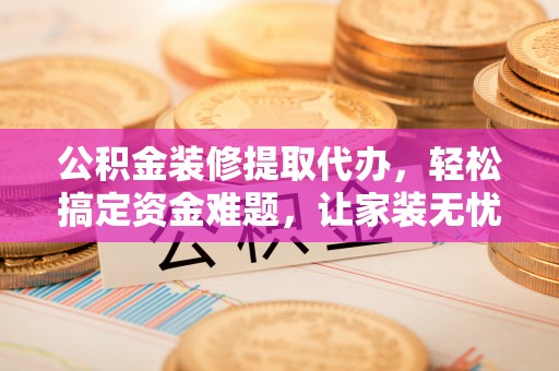 友谊公积金装修提取代办，轻松搞定资金难题，让家装无忧