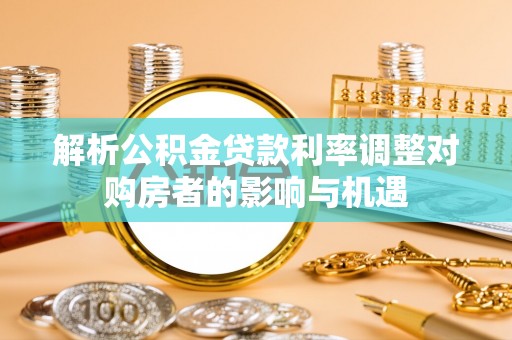 友谊解析公积金贷款利率调整对购房者的影响与机遇