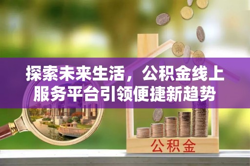 友谊探索未来生活，公积金线上服务平台引领便捷新趋势