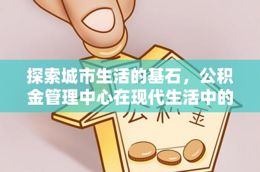 友谊探索城市生活的基石，公积金管理中心在现代生活中的重要角色