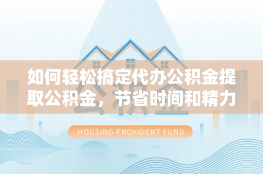 友谊如何轻松搞定代办公积金提取公积金，节省时间和精力的秘密武器