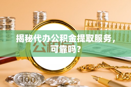 友谊揭秘代办公积金提取服务，可靠吗？