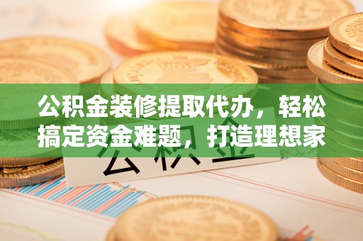 友谊公积金装修提取代办，轻松搞定资金难题，打造理想家居