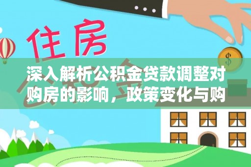 友谊深入解析公积金贷款调整对购房的影响，政策变化与购房者选择