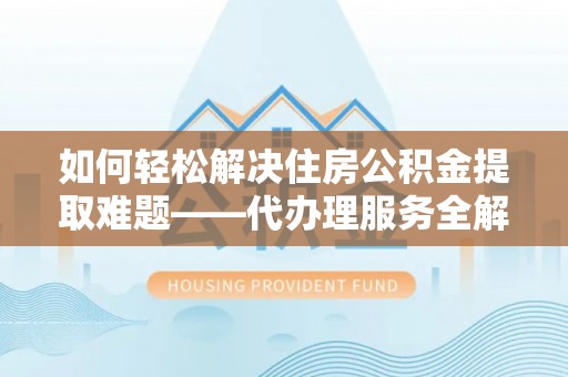 友谊如何轻松解决住房公积金提取难题——代办理服务全解析