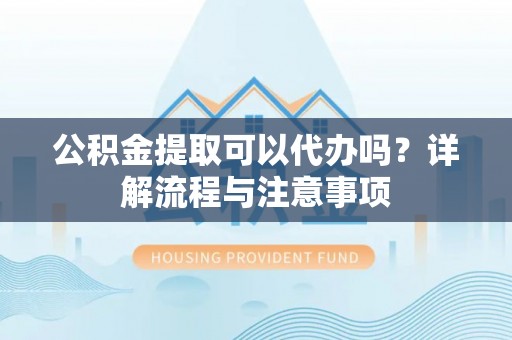 友谊公积金提取可以代办吗？详解流程与注意事项