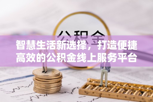 友谊智慧生活新选择，打造便捷高效的公积金线上服务平台