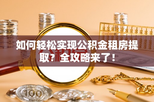 友谊如何轻松实现公积金租房提取？全攻略来了！