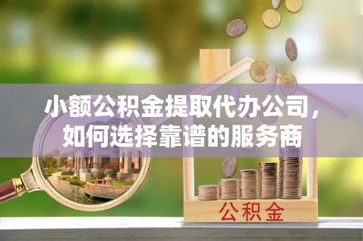 友谊小额公积金提取代办公司，如何选择靠谱的服务商