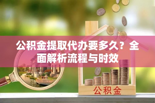 友谊公积金提取代办要多久？全面解析流程与时效