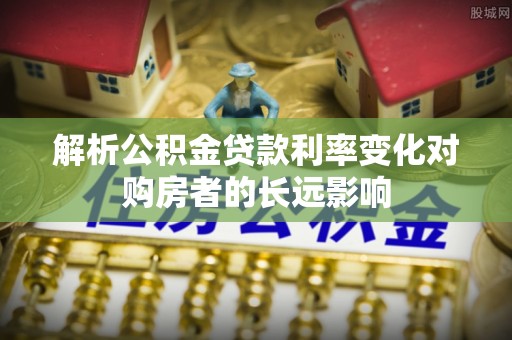 友谊解析公积金贷款利率变化对购房者的长远影响