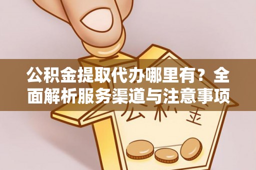 友谊公积金提取代办哪里有？全面解析服务渠道与注意事项