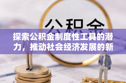 友谊探索公积金制度性工具的潜力，推动社会经济发展的新引擎