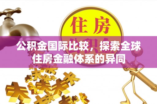 友谊公积金国际比较，探索全球住房金融体系的异同