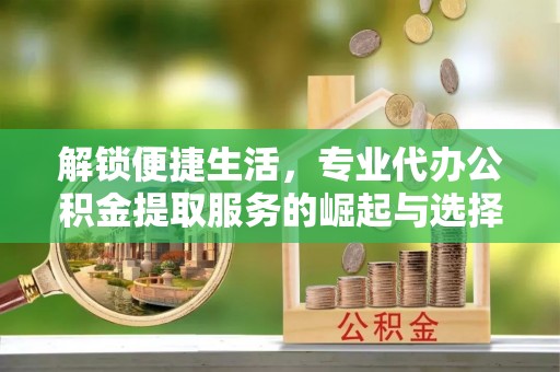 友谊解锁便捷生活，专业代办公积金提取服务的崛起与选择