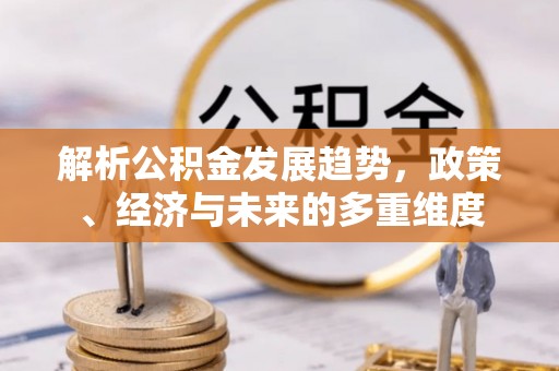 友谊解析公积金发展趋势，政策、经济与未来的多重维度