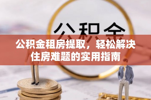 友谊公积金租房提取，轻松解决住房难题的实用指南